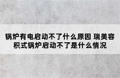 锅炉有电启动不了什么原因 瑞美容积式锅炉启动不了是什么情况